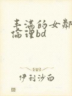 丰满的女邻居3伦理bd