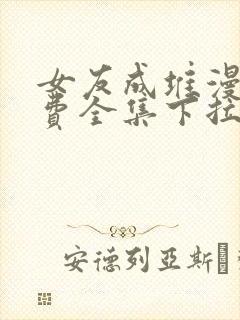 女友成堆漫画免费全集下拉式漫画