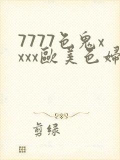 7777色鬼xxxx欧美色妇