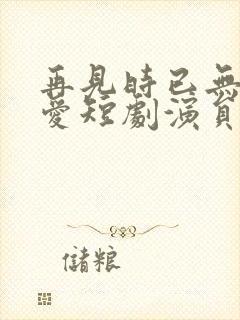 再见时已无恨无爱短剧演员表封面