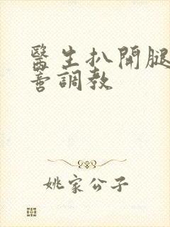 医生扒开腿揉花蒂调教