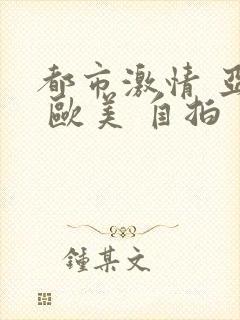 都市激情 亚洲 欧美 自拍