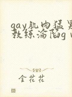 gay肌肉猛男教练沦陷gⅴ