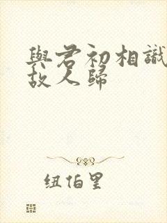 与君初相识又去故人归