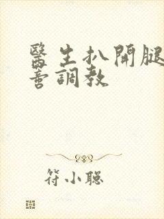 医生扒开腿揉花蒂调教