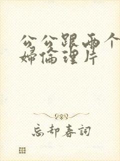 公公跟两个儿媳妇伦理片