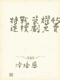 特战荣耀45集连续剧免费