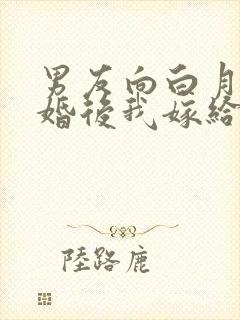男友向白月光求婚后我嫁给他死对头结局