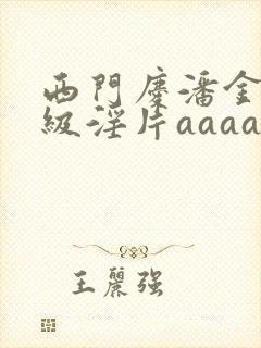 西门庆潘金莲一级淫片aaaaaa