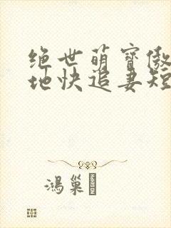 绝世萌宝傲娇爹地快追妻短剧全集