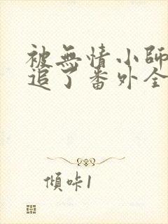 被无情小师弟倒追了番外全文