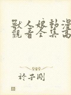 兽人娘动漫免费观看全集高清