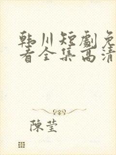 韩川短剧免费观看全集高清版