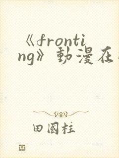 《fronting》动漫在线观看在线播放