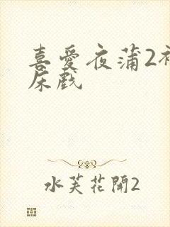 喜爱夜蒲2裸身床戏