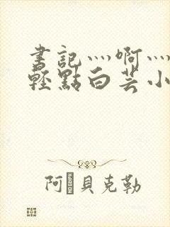 书记灬啊灬啊灬轻点白芸小说