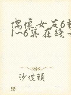 偶像女友6动漫1~6集在线看