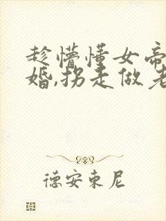 趁懵懂女帝被退婚,拐走做老婆全集观看