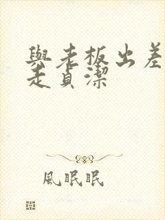 与老板出差被夺走贞洁