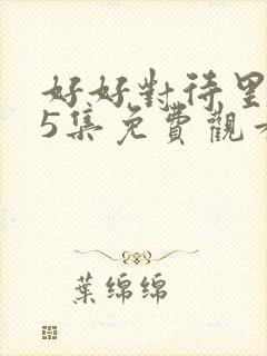 好好对待里面第5集免费观看高清