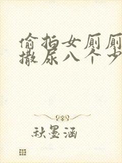 偷拍女厕厕露p撒尿八个少