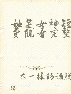 她是女神短剧免费观看完整版
