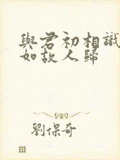 与君初相识,犹如故人归