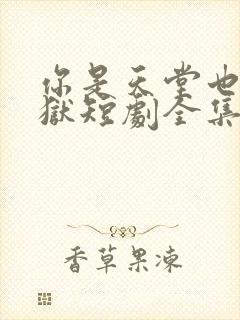 你是天堂也是地狱短剧全集在线观看免费