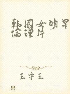 韩国女明星三级伦理片