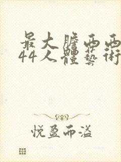 最大胆西西裸体44人体艺术免费视频