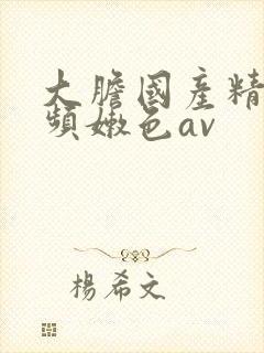 大胆国产精品视频嫩色av