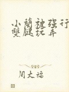 小兰被强行扒开双腿玩弄