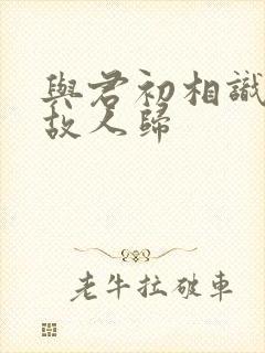 与君初相识犹如故人归