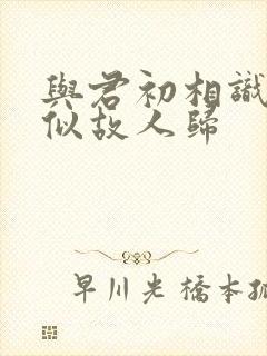 与君初相识 恰似故人归