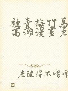 被青梅竹马弄到高潮漫画免费封面