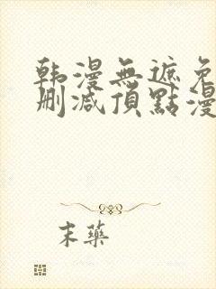 韩漫无遮免费无删减顶点漫画