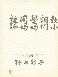 被同学调教的教师妈妈们小说