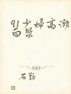 91少妇高潮喷白浆