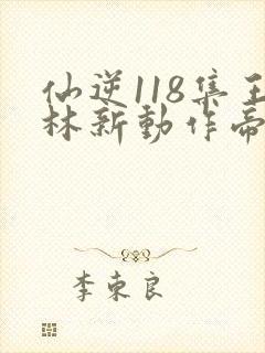 仙逆118集王林新动作帝剑再现
