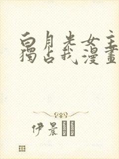 白月光女主总想独占我漫画免费