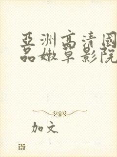 亚洲高清国产精品嫩草影院