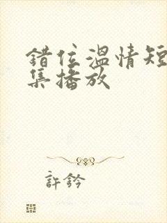 错位温情短剧全集播放