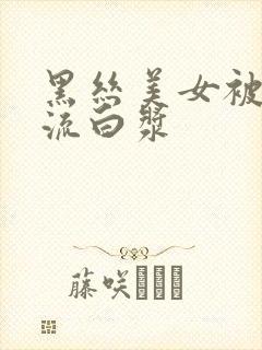 黑丝美女被爆操流白浆