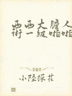 西西大胆人体艺术一级啪啪