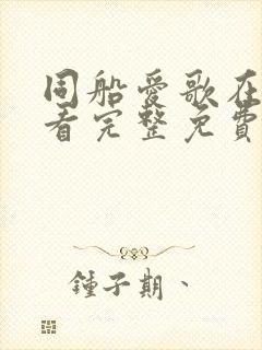 同船爱歌在线观看完整免费高清原声