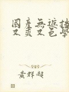 国产无遮挡又黄又爽又色学生高清无