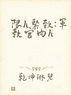 限h紧致:军人教官肉h
