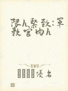 限h紧致:军人教官肉h