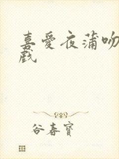 喜爱夜蒲吻戏床戏