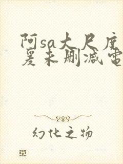 阿sa大尺度做爰未删减电影